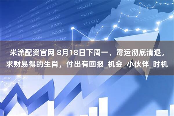 米涂配资官网 8月18日下周一，霉运彻底清退，求财易得的生肖，付出有回报_机会_小伙伴_时机