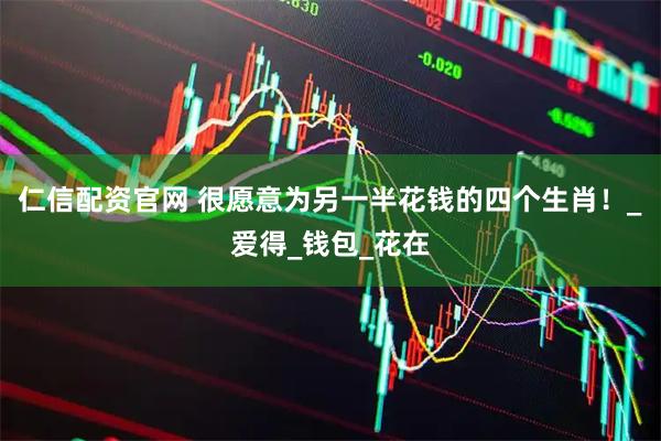 仁信配资官网 很愿意为另一半花钱的四个生肖！_爱得_钱包_花在