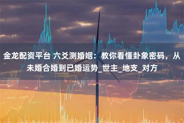 金龙配资平台 六爻测婚姻：教你看懂卦象密码，从未婚合婚到已婚运势_世主_地支_对方