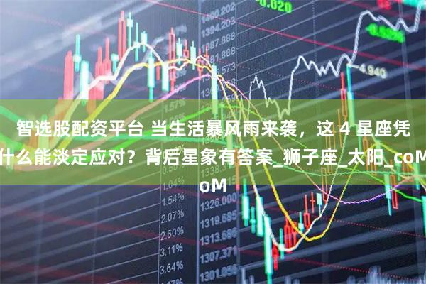 智选股配资平台 当生活暴风雨来袭，这 4 星座凭什么能淡定应对？背后星象有答案_狮子座_太阳_coM