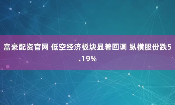 富豪配资官网 低空经济板块显著回调 纵横股份跌5.19%