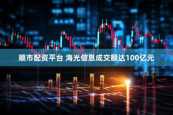 顺市配资平台 海光信息成交额达100亿元