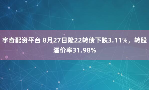 宇奇配资平台 8月27日隆22转债下跌3.11%，转股溢价率31.98%