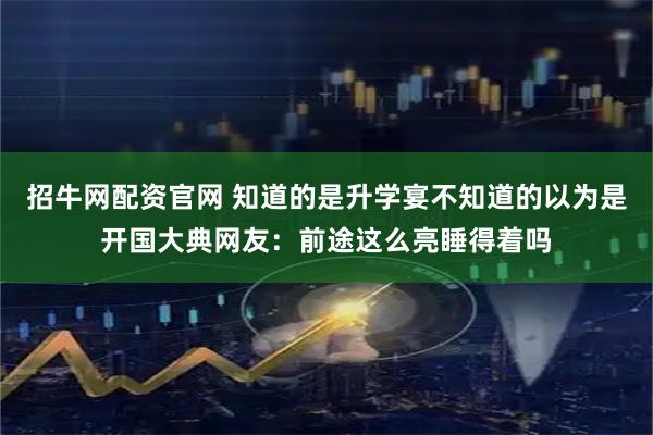 招牛网配资官网 知道的是升学宴不知道的以为是开国大典网友：前途这么亮睡得着吗