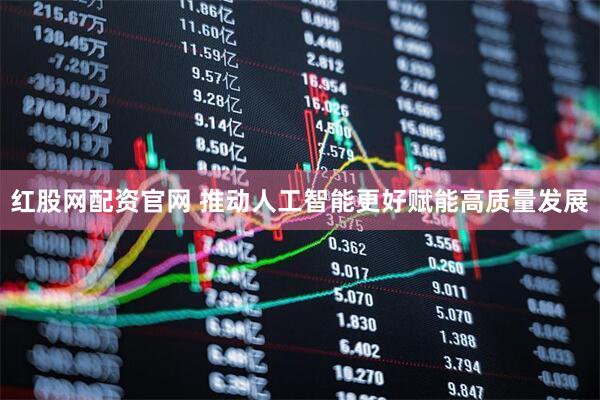 红股网配资官网 推动人工智能更好赋能高质量发展