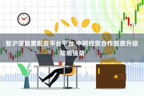 智沪深股票配资平台平台 中阿经贸合作提质升级动能强劲