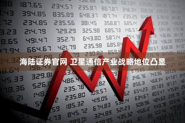 海陆证券官网 卫星通信产业战略地位凸显