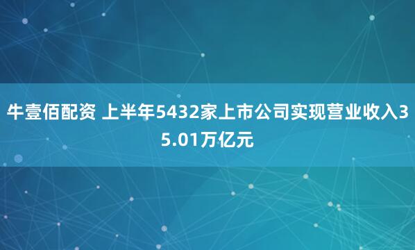 牛壹佰配资 上半年5432家上市公司实现营业收入35.01万亿元