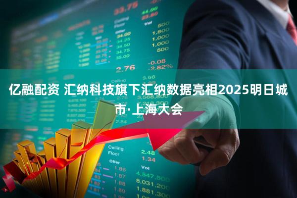 亿融配资 汇纳科技旗下汇纳数据亮相2025明日城市·上海大会