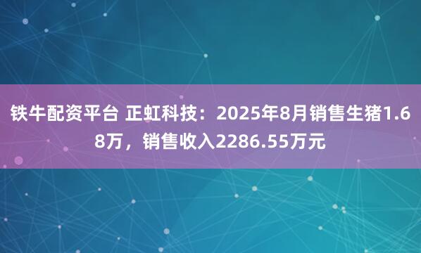 铁牛配资平台 正虹科技：2025年8月销售生猪1.68万，销售收入2286.55万元