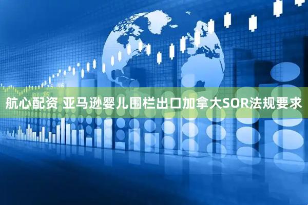 航心配资 亚马逊婴儿围栏出口加拿大SOR法规要求