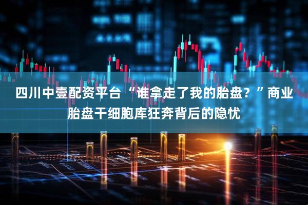 四川中壹配资平台 “谁拿走了我的胎盘？”商业胎盘干细胞库狂奔背后的隐忧