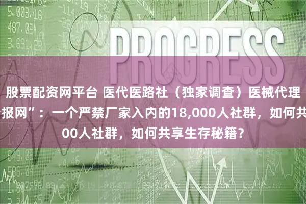 股票配资网平台 医代医路社（独家调查）医械代理商的“地下情报网”：一个严禁厂家入内的18,000人社群，如何共享生存秘籍？