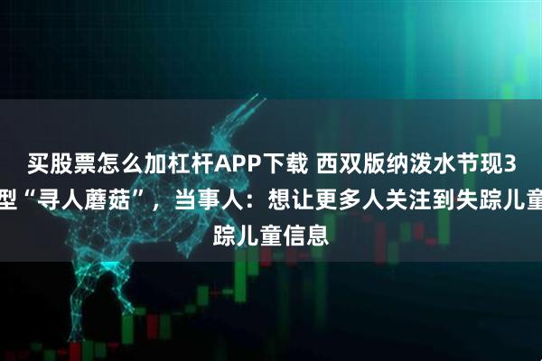 买股票怎么加杠杆APP下载 西双版纳泼水节现3米巨型“寻人蘑菇”，当事人：想让更多人关注到失踪儿童信息