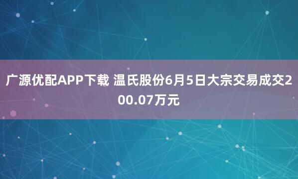 广源优配APP下载 温氏股份6月5日大宗交易成交200.07万元